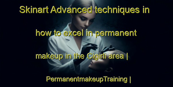 Skinart Advanced techniques in how to excel in permanent makeup in the Cigirli area | PermanentmakeupTraining | PermanentmakeupClasses | SkinartTraining-Turkey